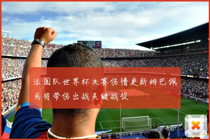 法国队世界杯决赛伤情更新姆巴佩或将带伤出战关键战役