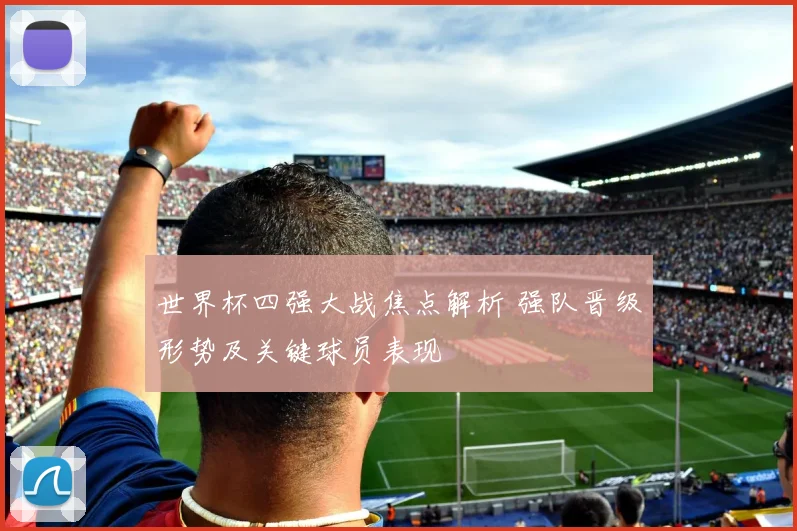 世界杯四强大战焦点解析 强队晋级形势及关键球员表现