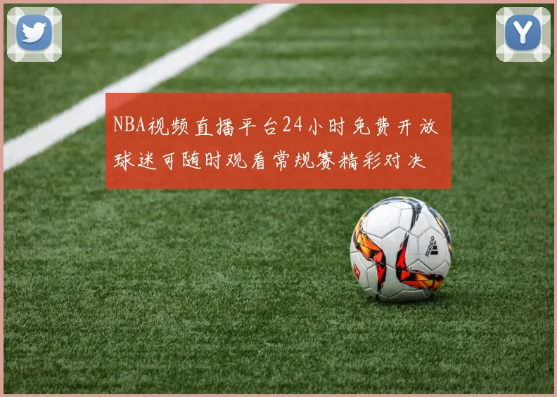 NBA视频直播平台24小时免费开放 球迷可随时观看常规赛精彩对决