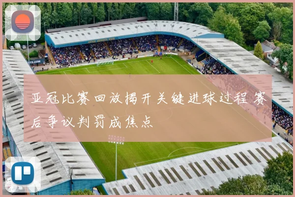 亚冠比赛回放揭开关键进球过程 赛后争议判罚成焦点