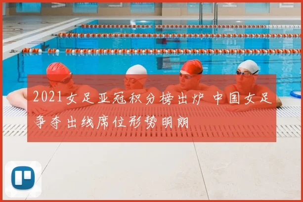 2021女足亚冠积分榜出炉 中国女足争夺出线席位形势明朗