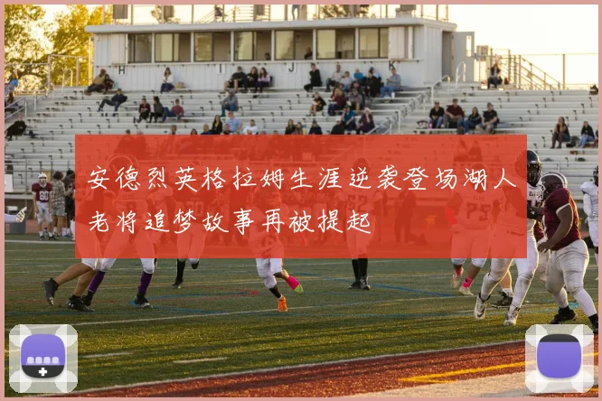 安德烈英格拉姆生涯逆袭登场湖人老将追梦故事再被提起
