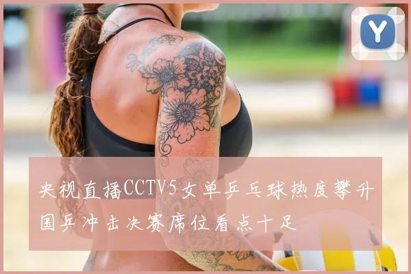 央视直播CCTV5女单乒乓球热度攀升国乒冲击决赛席位看点十足