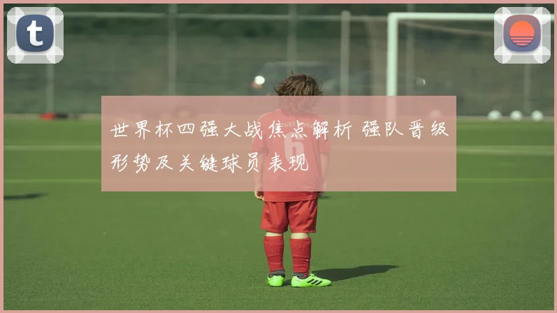 世界杯四强大战焦点解析 强队晋级形势及关键球员表现