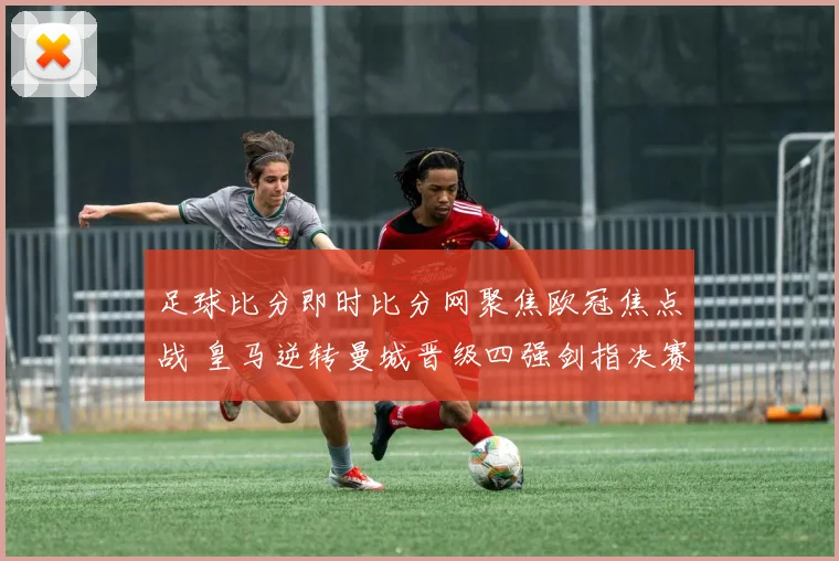 足球比分即时比分网聚焦欧冠焦点战 皇马逆转曼城晋级四强剑指决赛