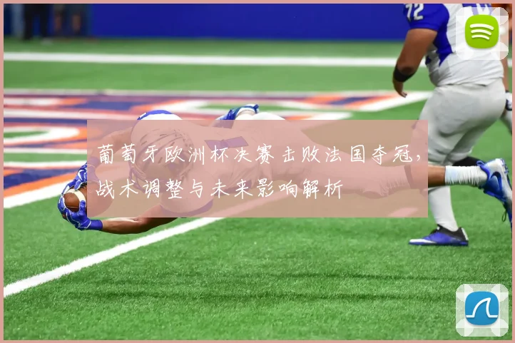 葡萄牙欧洲杯决赛击败法国夺冠，战术调整与未来影响解析