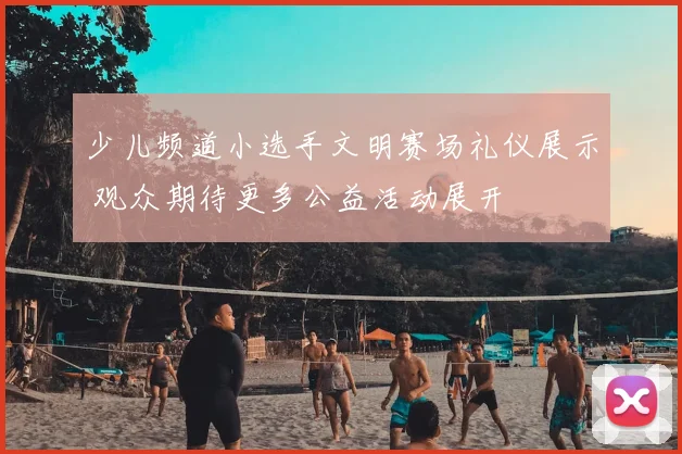 少儿频道小选手文明赛场礼仪展示 观众期待更多公益活动展开