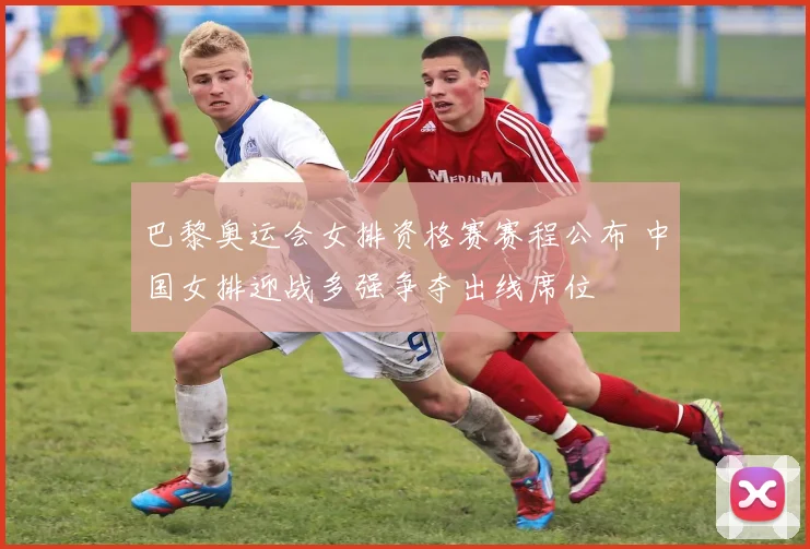 巴黎奥运会女排资格赛赛程公布 中国女排迎战多强争夺出线席位