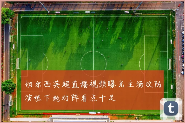 切尔西英超直播视频曝光主场攻防演练下轮对阵看点十足
