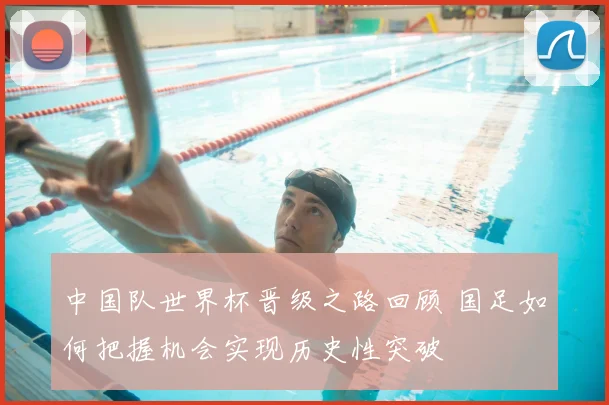 中国队世界杯晋级之路回顾 国足如何把握机会实现历史性突破