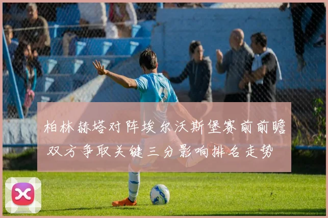 柏林赫塔对阵埃尔沃斯堡赛前前瞻 双方争取关键三分影响排名走势