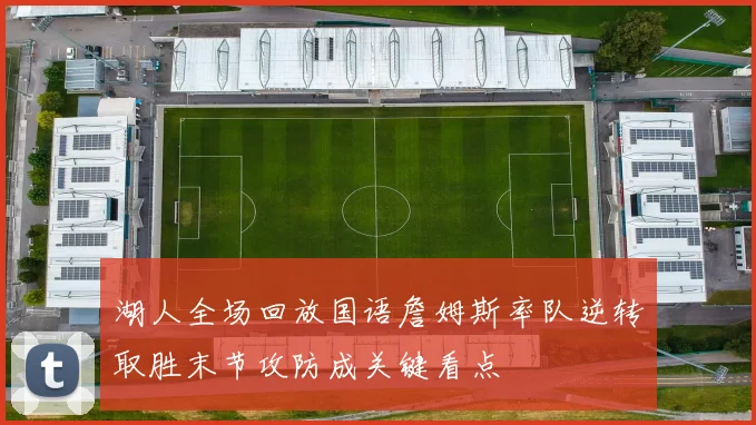 湖人全场回放国语詹姆斯率队逆转取胜末节攻防成关键看点