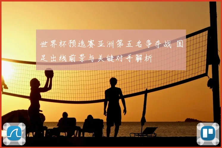 世界杯预选赛亚洲第五名争夺战 国足出线前景与关键对手解析