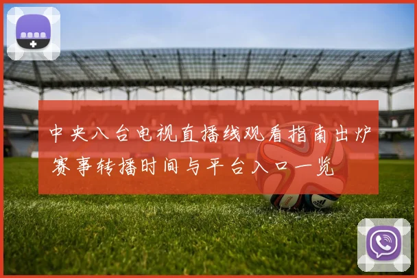 中央八台电视直播线观看指南出炉 赛事转播时间与平台入口一览