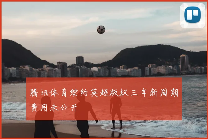 腾讯体育续约英超版权三年新周期费用未公开