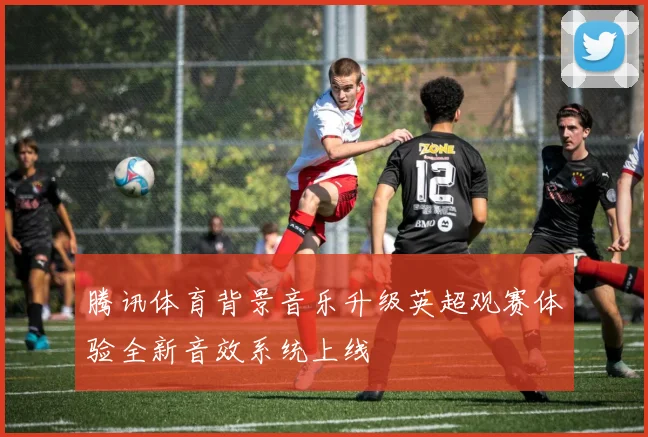 腾讯体育背景音乐升级英超观赛体验全新音效系统上线