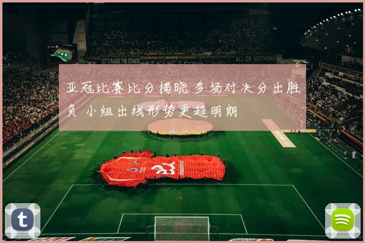 亚冠比赛比分揭晓 多场对决分出胜负 小组出线形势更趋明朗