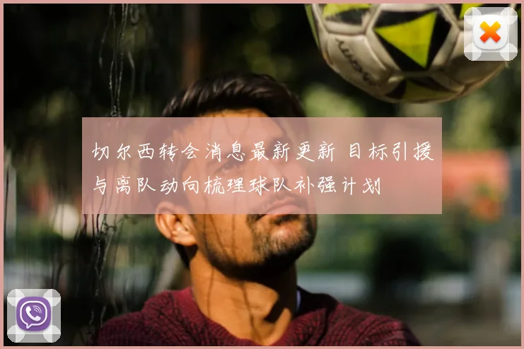 切尔西转会消息最新更新 目标引援与离队动向梳理球队补强计划