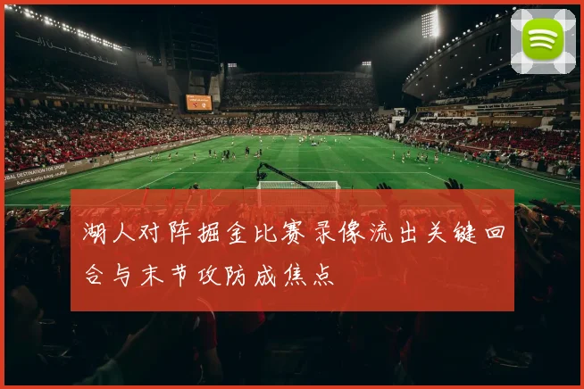 湖人对阵掘金比赛录像流出关键回合与末节攻防成焦点