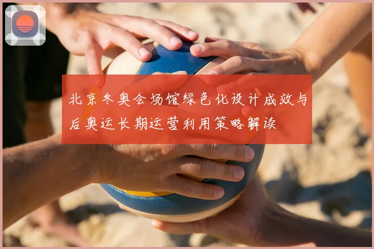 北京冬奥会场馆绿色化设计成效与后奥运长期运营利用策略解读
