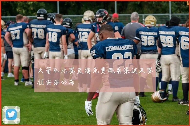 火箭队比赛直播免费观看渠道及赛程安排公布