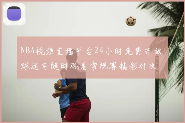 NBA视频直播平台24小时免费开放 球迷可随时观看常规赛精彩对决