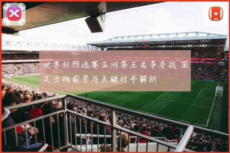 世界杯预选赛亚洲第五名争夺战 国足出线前景与关键对手解析