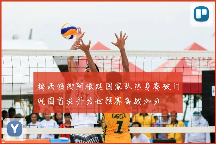 梅西领衔阿根廷国家队热身赛破门巩固首发并为世预赛备战加分