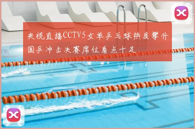 央视直播CCTV5女单乒乓球热度攀升国乒冲击决赛席位看点十足