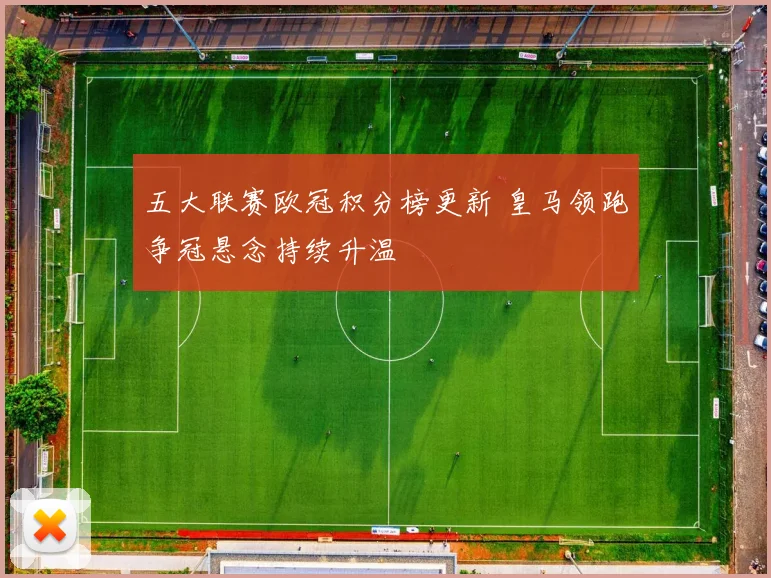 五大联赛欧冠积分榜更新 皇马领跑争冠悬念持续升温