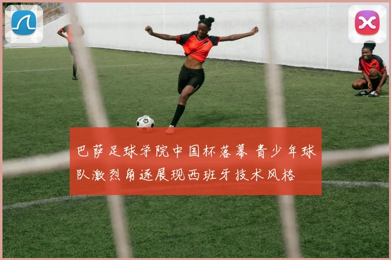 巴萨足球学院中国杯落幕 青少年球队激烈角逐展现西班牙技术风格