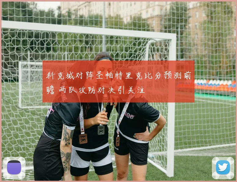 科克城对阵圣帕特里克比分预测前瞻 两队攻防对决引关注