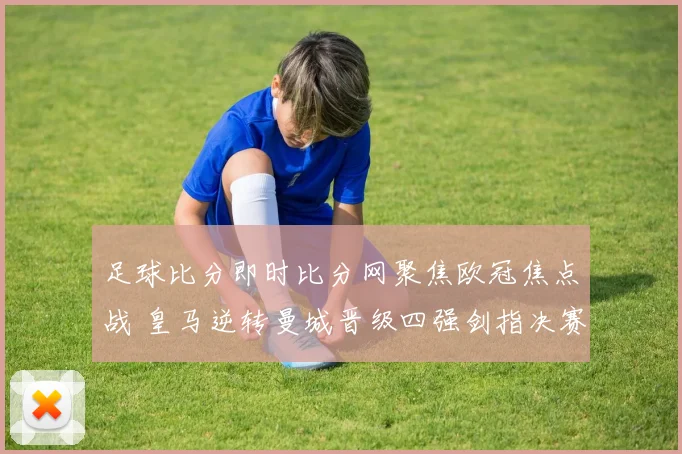 足球比分即时比分网聚焦欧冠焦点战 皇马逆转曼城晋级四强剑指决赛
