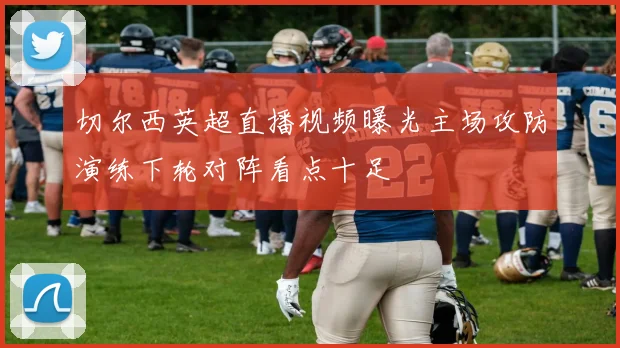 切尔西英超直播视频曝光主场攻防演练下轮对阵看点十足