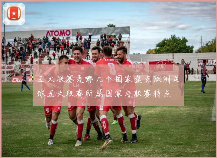 五大联赛是哪几个国家盘点欧洲足球五大联赛所属国家与联赛特点