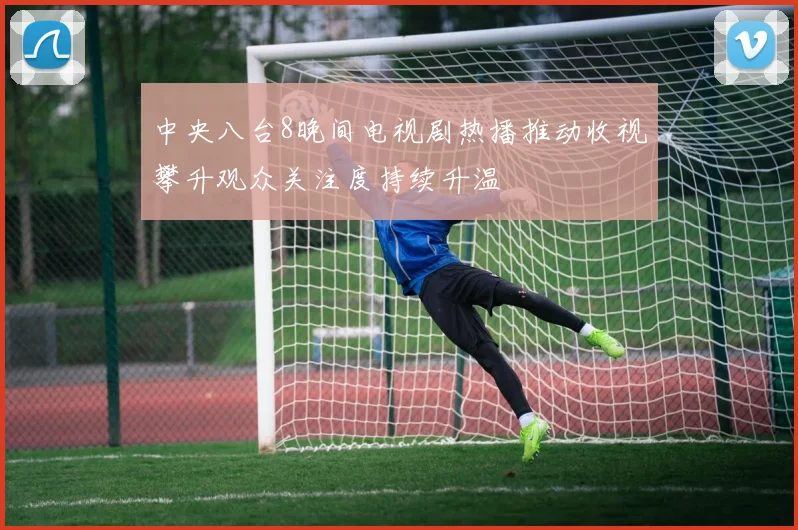 中央八台8晚间电视剧热播推动收视攀升观众关注度持续升温