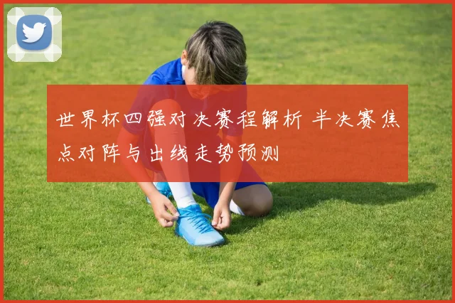 世界杯四强对决赛程解析 半决赛焦点对阵与出线走势预测