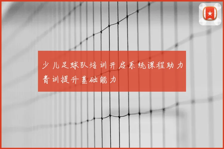 少儿足球队培训开启系统课程助力青训提升基础能力