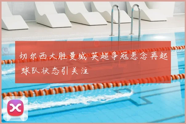切尔西大胜曼城 英超争冠悬念再起 球队状态引关注
