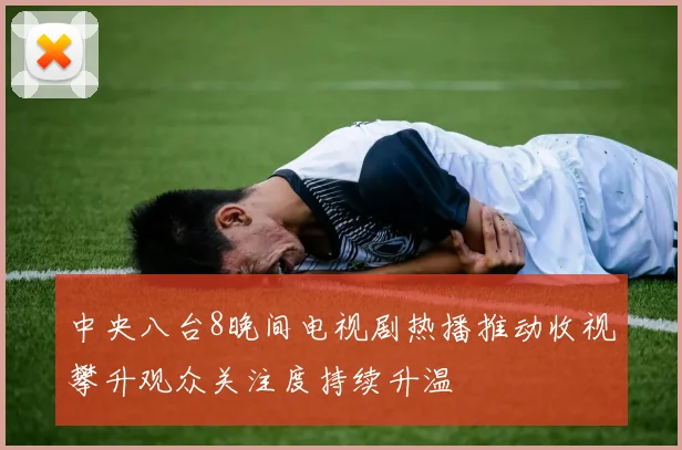 中央八台8晚间电视剧热播推动收视攀升观众关注度持续升温