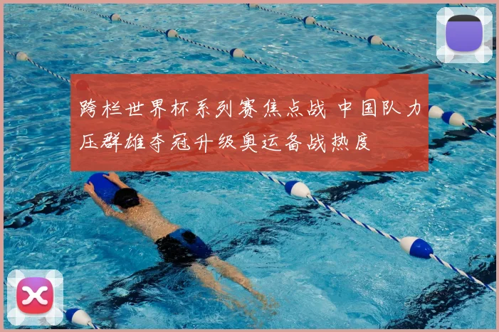 跨栏世界杯系列赛焦点战 中国队力压群雄夺冠升级奥运备战热度