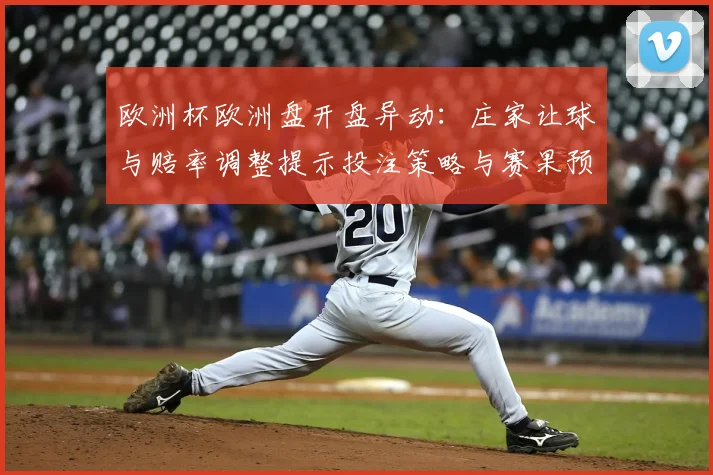 欧洲杯欧洲盘开盘异动：庄家让球与赔率调整提示投注策略与赛果预期