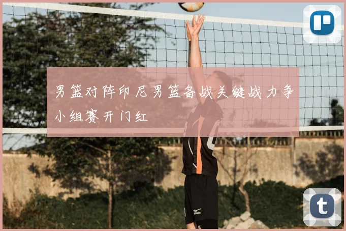 男篮对阵印尼男篮备战关键战力争小组赛开门红