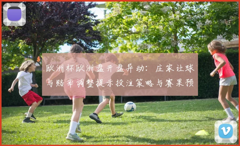 欧洲杯欧洲盘开盘异动:庄家让球与赔率调整提示投注策略与赛果预期