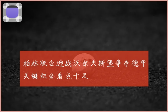 柏林联合迎战沃尔夫斯堡争夺德甲关键积分看点十足