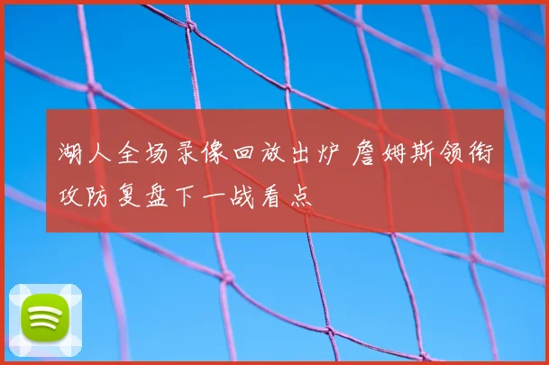 湖人全场录像回放出炉 詹姆斯领衔攻防复盘下一战看点
