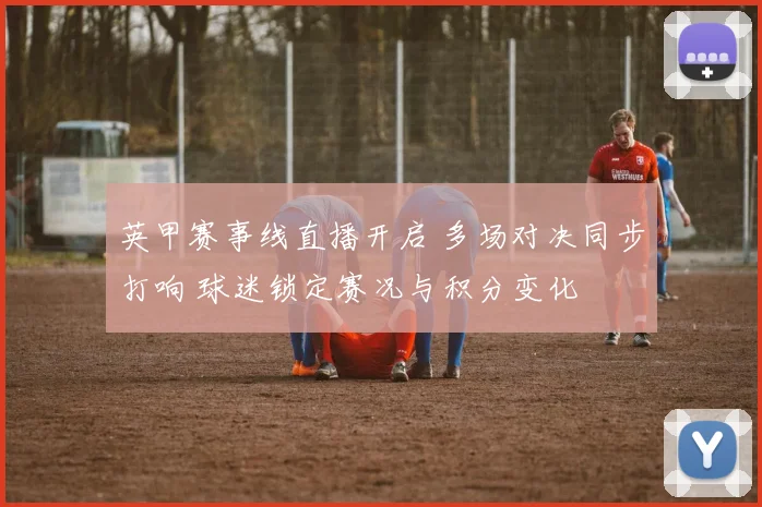 英甲赛事线直播开启 多场对决同步打响 球迷锁定赛况与积分变化