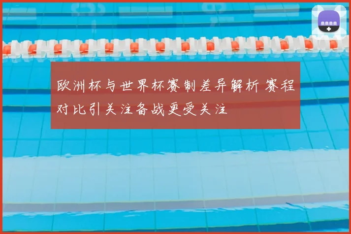 欧洲杯与世界杯赛制差异解析 赛程对比引关注备战更受关注
