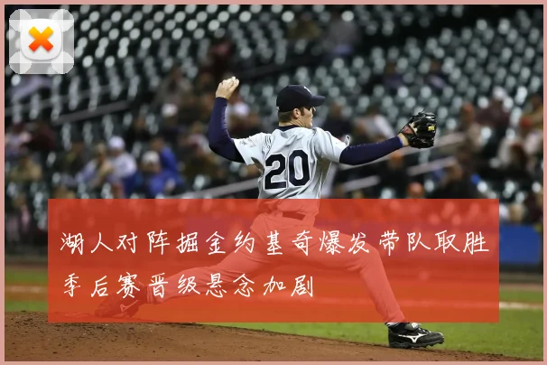 湖人对阵掘金约基奇爆发带队取胜季后赛晋级悬念加剧