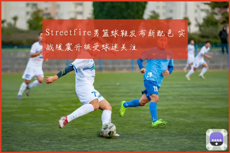 Streetfire男篮球鞋发布新配色 实战缓震升级受球迷关注